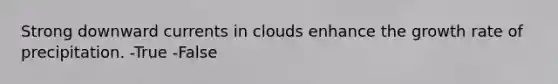 Strong downward currents in clouds enhance the growth rate of precipitation. -True -False