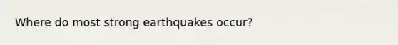 Where do most strong earthquakes occur?