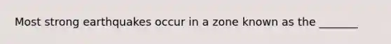 Most strong earthquakes occur in a zone known as the _______