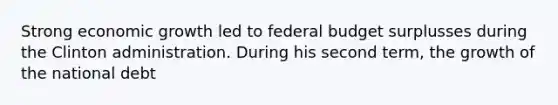 Strong economic growth led to federal budget surplusses during the Clinton administration. During his second term, the growth of the national debt