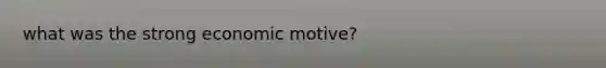 what was the strong economic motive?