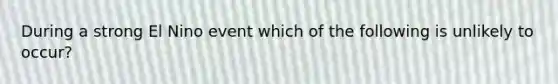 During a strong El Nino event which of the following is unlikely to occur?