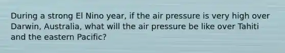 During a strong El Nino year, if the air pressure is very high over Darwin, Australia, what will the air pressure be like over Tahiti and the eastern Pacific?