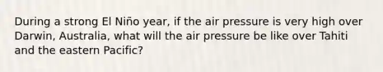 During a strong El Niño year, if the air pressure is very high over Darwin, Australia, what will the air pressure be like over Tahiti and the eastern Pacific?