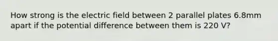 How strong is the electric field between 2 parallel plates 6.8mm apart if the potential difference between them is 220 V?