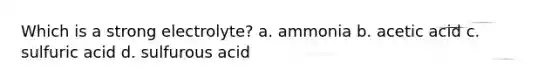 Which is a strong electrolyte? a. ammonia b. acetic acid c. sulfuric acid d. sulfurous acid