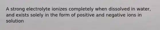 A strong electrolyte ionizes completely when dissolved in water, and exists solely in the form of positive and negative ions in solution