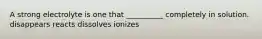 A strong electrolyte is one that __________ completely in solution. disappears reacts dissolves ionizes