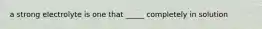a strong electrolyte is one that _____ completely in solution