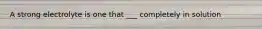 A strong electrolyte is one that ___ completely in solution