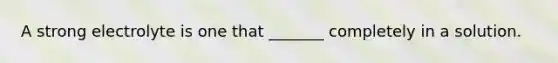 A strong electrolyte is one that _______ completely in a solution.