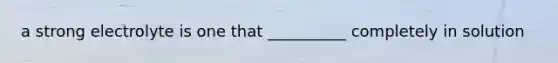 a strong electrolyte is one that __________ completely in solution
