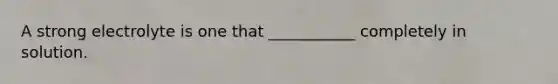 A strong electrolyte is one that ___________ completely in solution.