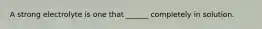 A strong electrolyte is one that ______ completely in solution.