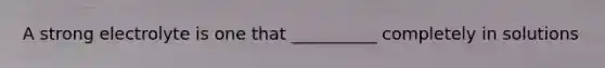 A strong electrolyte is one that __________ completely in solutions