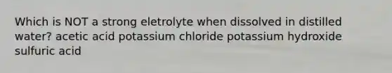 Which is NOT a strong eletrolyte when dissolved in distilled water? acetic acid potassium chloride potassium hydroxide sulfuric acid