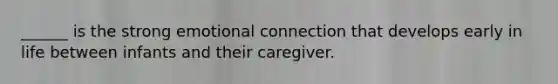 ______ is the strong emotional connection that develops early in life between infants and their caregiver.