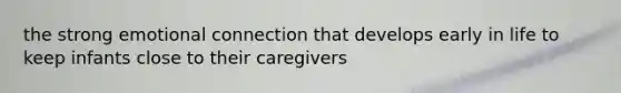 the strong emotional connection that develops early in life to keep infants close to their caregivers