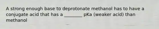 A strong enough base to deprotonate methanol has to have a conjugate acid that has a ________ pKa (weaker acid) than methanol