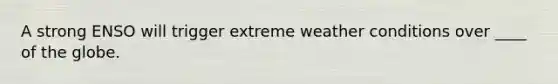 A strong ENSO will trigger extreme weather conditions over ____ of the globe.