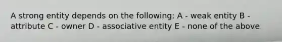 A strong entity depends on the following: A - weak entity B - attribute C - owner D - associative entity E - none of the above