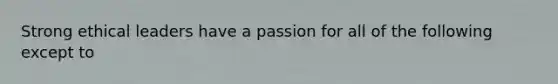 Strong ethical leaders have a passion for all of the following except to