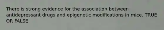 There is strong evidence for the association between antidepressant drugs and epigenetic modifications in mice. TRUE OR FALSE