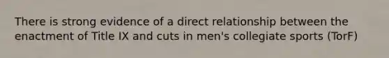 There is strong evidence of a direct relationship between the enactment of Title IX and cuts in men's collegiate sports (TorF)