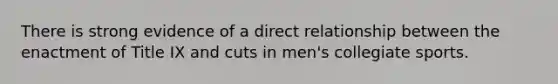 There is strong evidence of a direct relationship between the enactment of Title IX and cuts in men's collegiate sports.