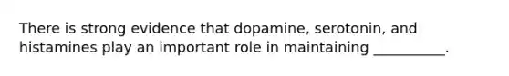 There is strong evidence that dopamine, serotonin, and histamines play an important role in maintaining __________.