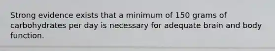 Strong evidence exists that a minimum of 150 grams of carbohydrates per day is necessary for adequate brain and body function.