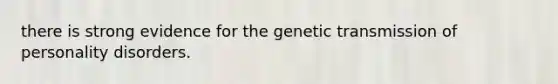 there is strong evidence for the genetic transmission of personality disorders.