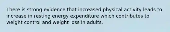 There is strong evidence that increased physical activity leads to increase in resting energy expenditure which contributes to weight control and weight loss in adults.