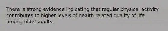 There is strong evidence indicating that regular physical activity contributes to higher levels of health-related quality of life among older adults.