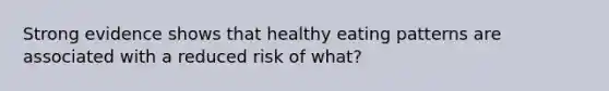 Strong evidence shows that healthy eating patterns are associated with a reduced risk of what?