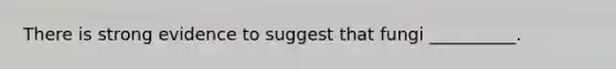 There is strong evidence to suggest that fungi __________.