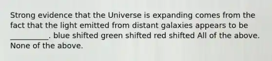 Strong evidence that the Universe is expanding comes from the fact that the light emitted from distant galaxies appears to be __________. blue shifted green shifted red shifted All of the above. None of the above.