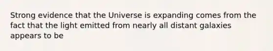 Strong evidence that the Universe is expanding comes from the fact that the light emitted from nearly all distant galaxies appears to be