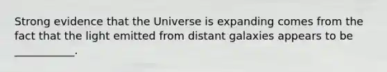 Strong evidence that the Universe is expanding comes from the fact that the light emitted from distant galaxies appears to be ___________.