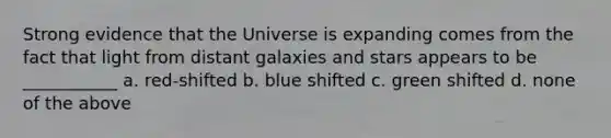 Strong evidence that the Universe is expanding comes from the fact that light from distant galaxies and stars appears to be ___________ a. red-shifted b. blue shifted c. green shifted d. none of the above