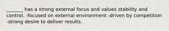 _______ has a strong external focus and values stability and control. -focused on external environment -driven by competition -strong desire to deliver results.