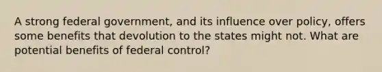 A strong federal government, and its influence over policy, offers some benefits that devolution to the states might not. What are potential benefits of federal control?