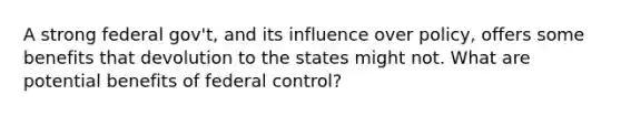 A strong federal gov't, and its influence over policy, offers some benefits that devolution to the states might not. What are potential benefits of federal control?