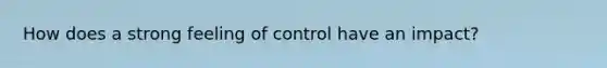 How does a strong feeling of control have an impact?