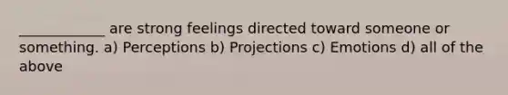 ____________ are strong feelings directed toward someone or something. a) Perceptions b) Projections c) Emotions d) all of the above