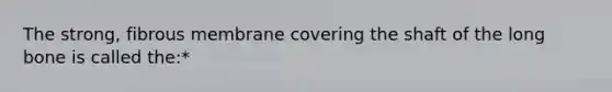 The strong, fibrous membrane covering the shaft of the long bone is called the:*