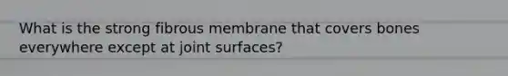 What is the strong fibrous membrane that covers bones everywhere except at joint surfaces?