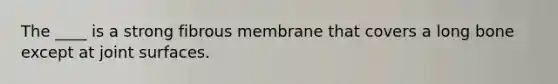 The ____ is a strong fibrous membrane that covers a long bone except at joint surfaces.