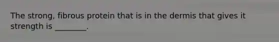 The​ strong, fibrous protein that is in the dermis that gives it strength is​ ________.