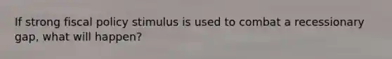 If strong fiscal policy stimulus is used to combat a recessionary gap, what will happen?